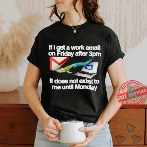 If I get a work email on friday after 3pm it does not exist to me until Monday shirt