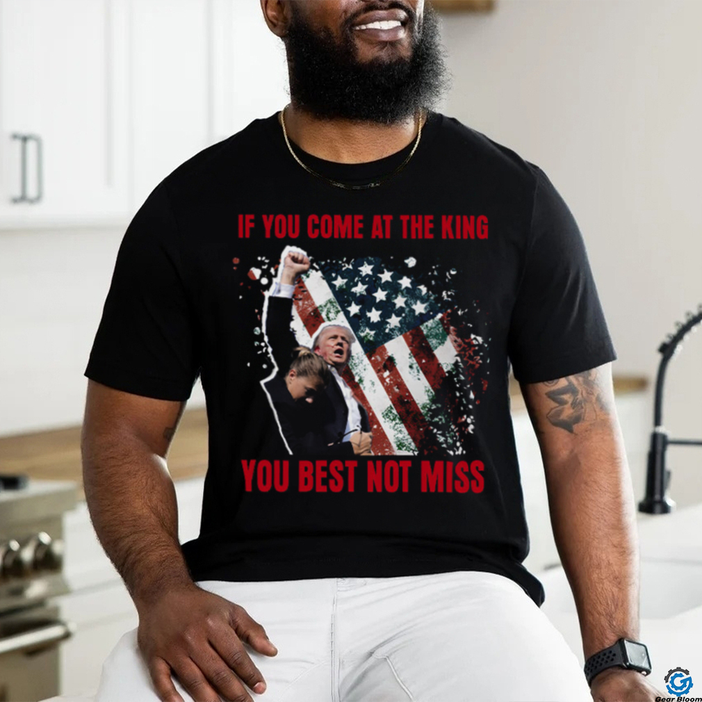 If You Come At The King You Best Not Miss Trump President T Shirt If You Come At The King You Best Not Miss Trump President T Shirt