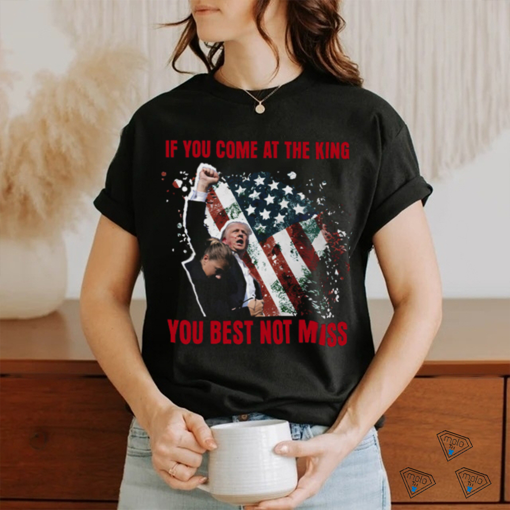If You Come At The King You Best Not Miss Trump President T Shirt If You Come At The King You Best Not Miss Trump President T Shirt