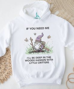 If You Need Me I’ll Be Deep In The Woods Hangin With Little Critters Shirt