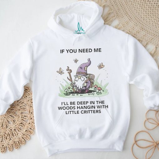 If You Need Me I’ll Be Deep In The Woods Hangin With Little Critters Shirt