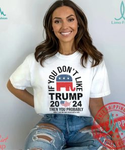 If you Don’t Like Donald Trump Then You Probably Won’t Like Me Unisex T Shirt