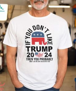 If you Don’t Like Donald Trump Then You Probably Won’t Like Me Unisex T Shirt