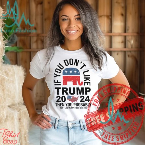 If you Don’t Like Donald Trump Then You Probably Won’t Like Me Unisex T Shirt