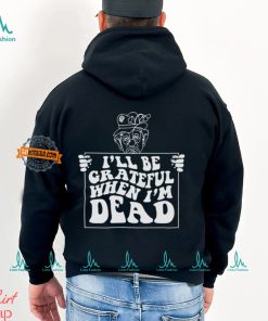 I’ll Be Grateful When I’m Dead By Renaissance Man Shirt