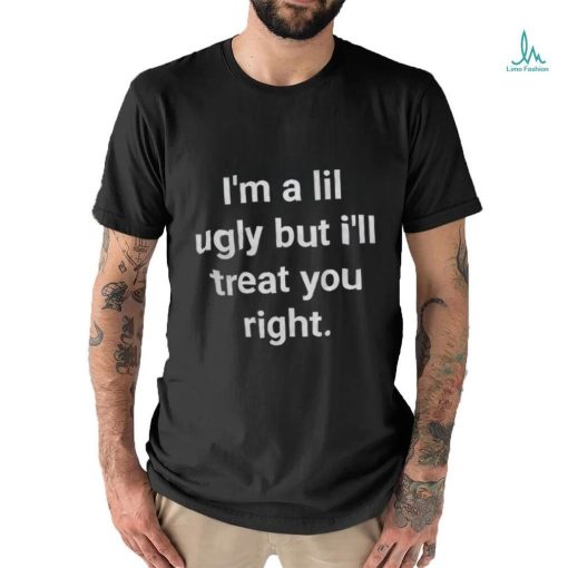 I’m A Lil Ugly But I’ll Treat You Right Shirt