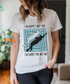 I’m Happy I Met You I’m Sorry You Met Me By Renaissance Man Shirt