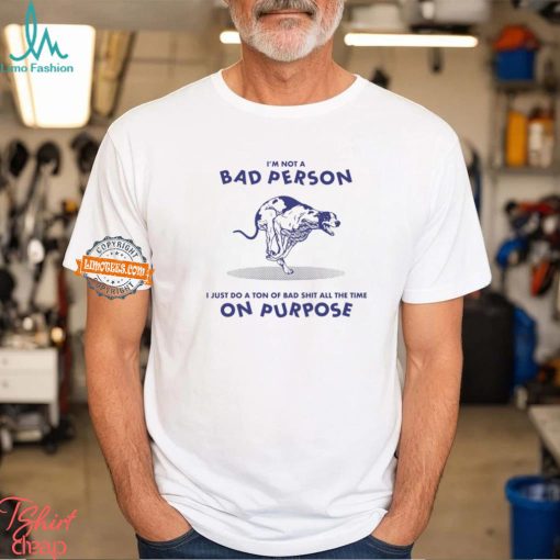 I’m Not A Bad Person I Just Do A Ton Of Bad Shit All The Time On Purpose By Renaissance Man Shirt