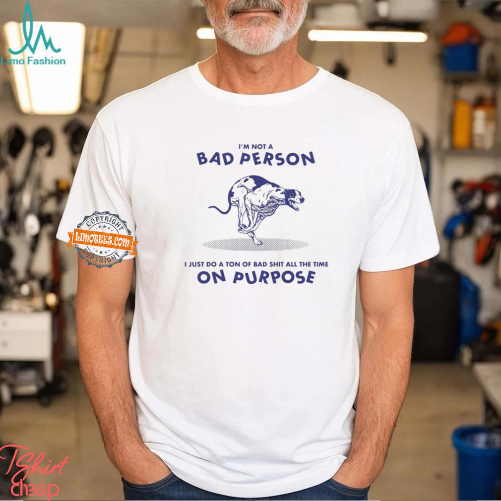 I’m Not A Bad Person I Just Do A Ton Of Bad Shit All The Time On Purpose By Renaissance Man Shirt I’m Not A Bad Person I Just Do A Ton Of Bad Shit All The Time On Purpose By Renaissance Man Shirt