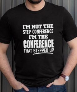 I’m Not The Step Conference I’m The Conference That Stepped Up Shirt