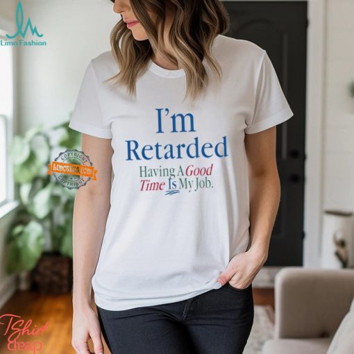 I’m Retarded Having A Good Time Is My Job Shirt