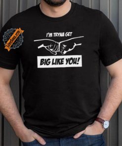 I’m Tryna Get Big Like You Tee Shirt
