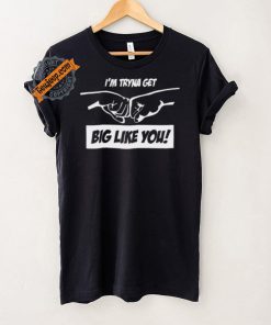 I’m Tryna Get Big Like You Tee Shirt