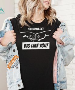 I’m Tryna Get Big Like You Tee Shirt