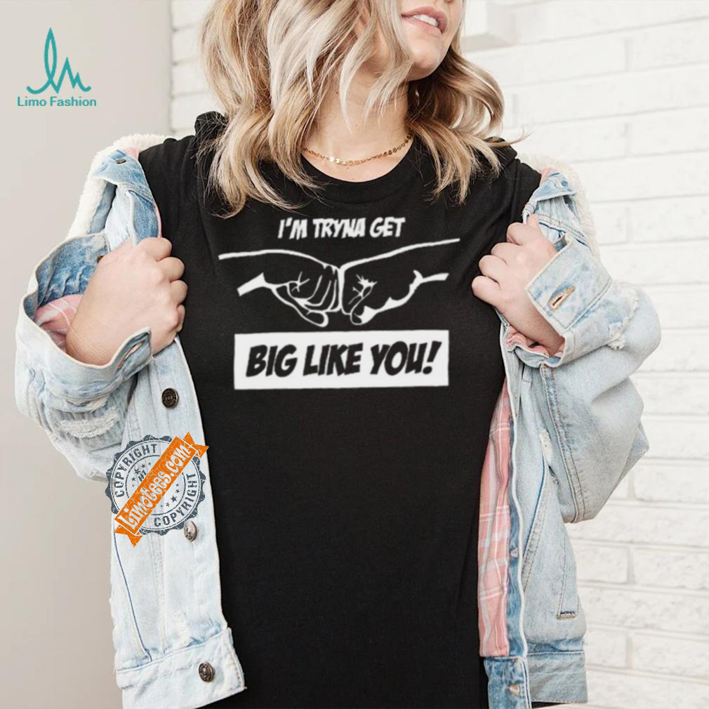 I’m Tryna Get Big Like You Tee Shirt I’m Tryna Get Big Like You Tee Shirt