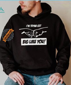 I’m Tryna Get Big Like You Tee Shirt