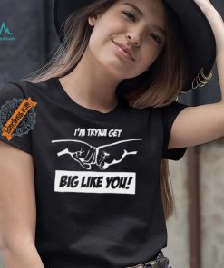 I’m Tryna Get Big Like You Tee Shirt