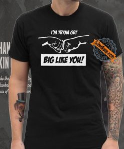 I’m Tryna Get Big Like You Tee Shirt