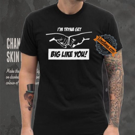 I’m Tryna Get Big Like You Tee Shirt