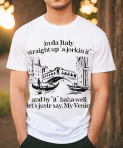 In Italy Straight Up A Jorkin It And By It Haha Well Let’s Just Say My Venice Shirt
