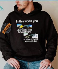 In This World You Either Inhale Toxic Fumes At Work Or Stare At Excel Sheets All Day shirt