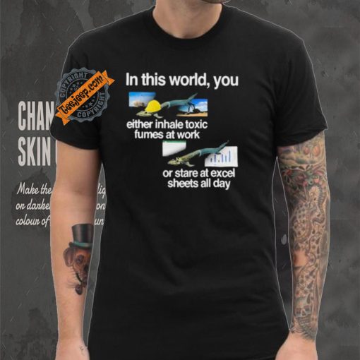 In This World You Either Inhale Toxic Fumes At Work Or Stare At Excel Sheets All Day shirt