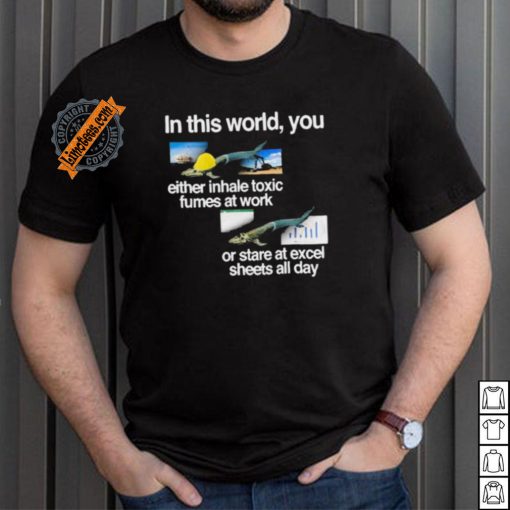 In This World You Either Inhale Toxic Fumes At Work Or Stare At Excel Sheets All Day shirt