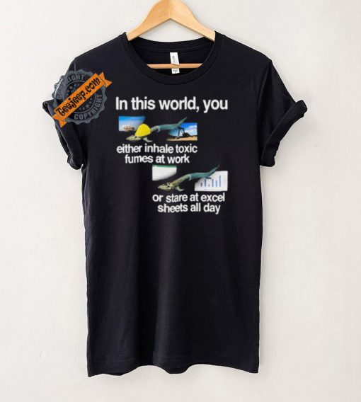 In This World You Either Inhale Toxic Fumes At Work Or Stare At Excel Sheets All Day shirt
