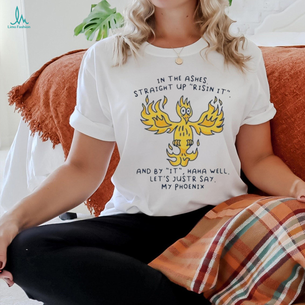 In the ashes straight up risin it and by it haha well let’s justr say my phoenix T shirt In the ashes straight up risin it and by it haha well let’s justr say my phoenix T shirt