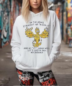 In the ashes straight up risin it and by it haha well let’s justr say my phoenix T shirt, hoodie, sweater, long sleeve and tank top In the ashes straight up risin it and by it haha well let’s justr say my phoenix T shirt