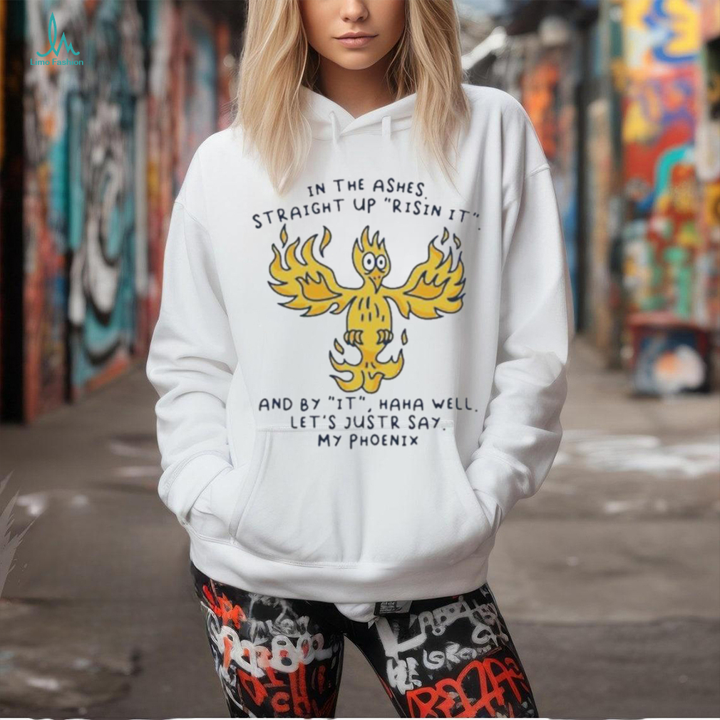 In the ashes straight up risin it and by it haha well let’s justr say my phoenix T shirt In the ashes straight up risin it and by it haha well let’s justr say my phoenix T shirt
