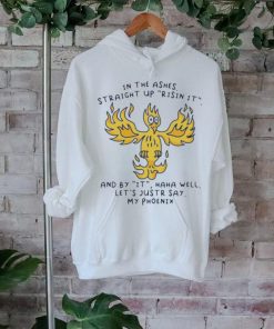 In the ashes straight up risin it and by it haha well let’s justr say my phoenix T shirt, hoodie, sweater, long sleeve and tank top In the ashes straight up risin it and by it haha well let’s justr say my phoenix T shirt