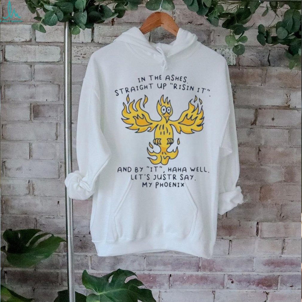 In the ashes straight up risin it and by it haha well let’s justr say my phoenix T shirt In the ashes straight up risin it and by it haha well let’s justr say my phoenix T shirt
