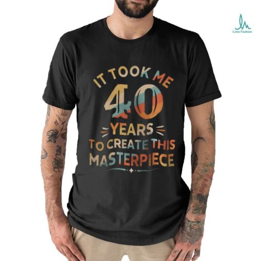 It Took Me 40 Years To Create This Masterpiece 40th Birthday Shirt