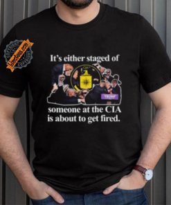 It’s Either Staged Or Cia Trump Someone At The Cia Is About To Get Fired Shirt