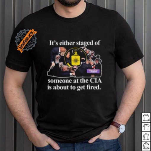 It’s Either Staged Or Cia Trump Someone At The Cia Is About To Get Fired Shirt