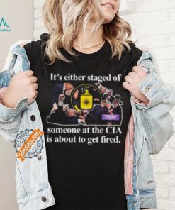 It’s Either Staged Or Cia Trump Someone At The Cia Is About To Get Fired Shirt