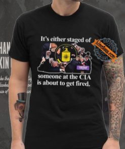 It’s Either Staged Or Cia Trump Someone At The Cia Is About To Get Fired Shirt