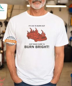It’s Ok To Burn Out Just Make Sure Ya Burn Bright By Renaissance Man Shirt