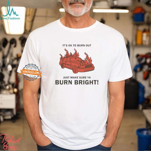 It’s Ok To Burn Out Just Make Sure Ya Burn Bright By Renaissance Man Shirt