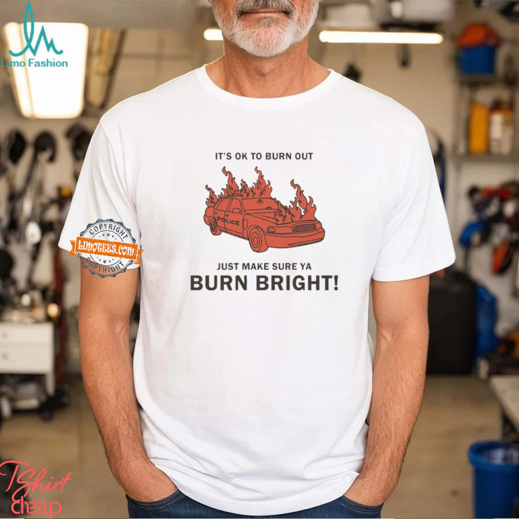 It’s Ok To Burn Out Just Make Sure Ya Burn Bright By Renaissance Man Shirt It’s Ok To Burn Out Just Make Sure Ya Burn Bright By Renaissance Man Shirt
