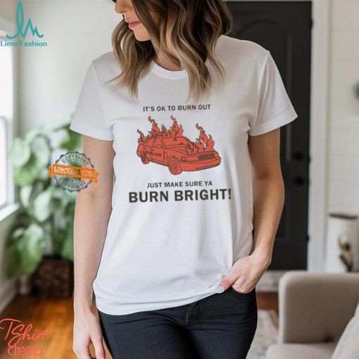 It’s Ok To Burn Out Just Make Sure Ya Burn Bright By Renaissance Man Shirt