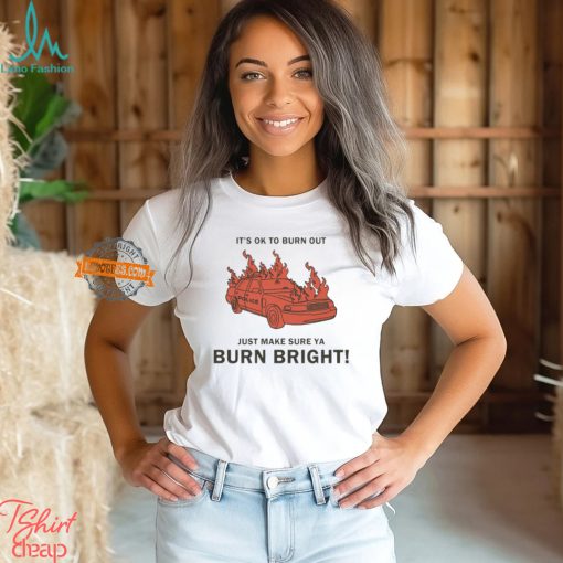 It’s Ok To Burn Out Just Make Sure Ya Burn Bright By Renaissance Man Shirt