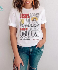 Jesus Spoke To Me He Told Me I Need To Stop Hot Girls Cum And To Focus On Myself New Shirt
