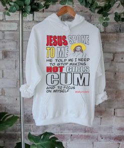 Jesus spoke to me he told me I need to stop hot girls cum and to focus on myself shirt