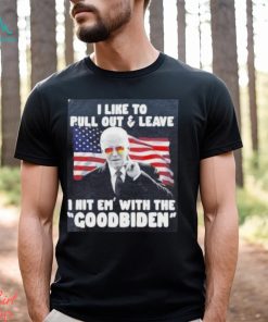 Joe Biden I Like To Pull Out And Leave I Hit Em With The Goodbiden Shirt