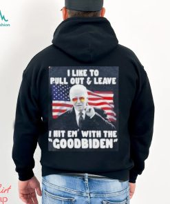 Joe Biden I Like To Pull Out And Leave I Hit Em With The Goodbiden Shirt