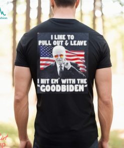 Joe Biden I Like To Pull Out And Leave I Hit Em With The Goodbiden Shirt