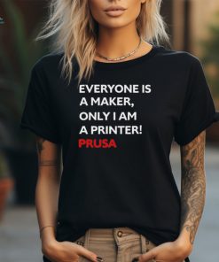 Josef Prusa Everyone Is A Maker Only I Am A Printer Prusa Shirt