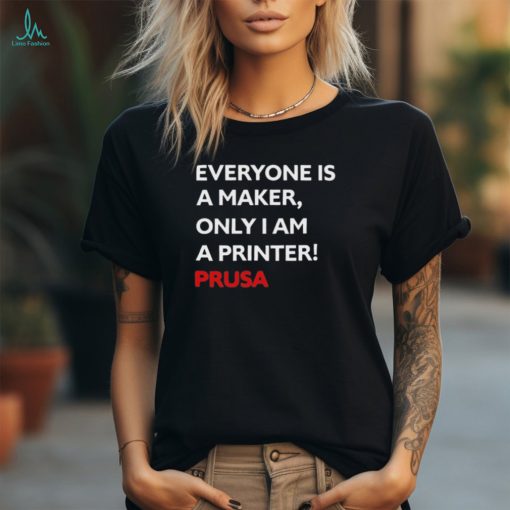 Josef Prusa Everyone Is A Maker Only I Am A Printer Prusa Shirt